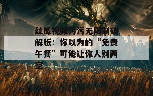 丝瓜视频污污无限制破解版：你以为的“免费午餐”可能让你人财两空