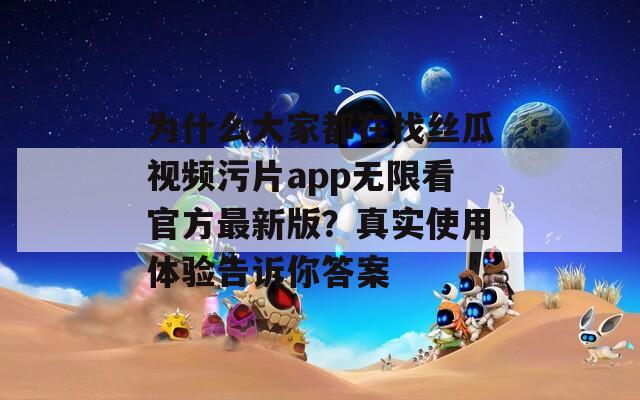 为什么大家都在找丝瓜视频污片app无限看官方最新版？真实使用体验告诉你答案
