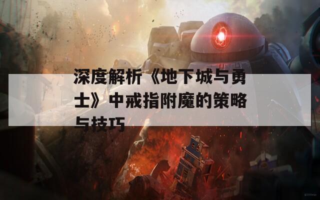 深度解析《地下城与勇士》中戒指附魔的策略与技巧