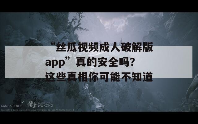 “丝瓜视频成人破解版app”真的安全吗？这些真相你可能不知道