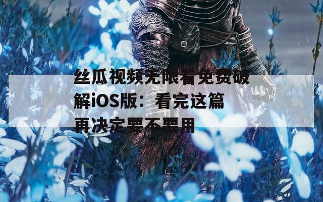 丝瓜视频无限看免费破解iOS版：看完这篇再决定要不要用