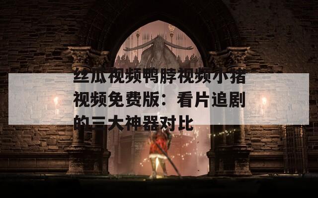 丝瓜视频鸭脖视频小猪视频免费版：看片追剧的三大神器对比