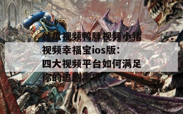丝瓜视频鸭脖视频小猪视频幸福宝ios版：四大视频平台如何满足你的追剧需求？