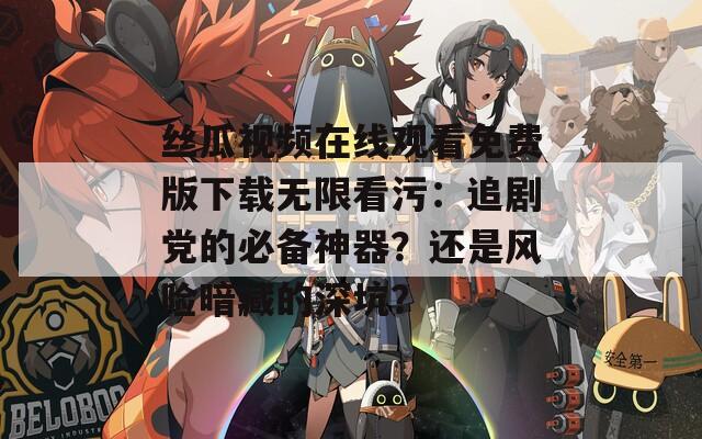 丝瓜视频在线观看免费版下载无限看污：追剧党的必备神器？还是风险暗藏的深坑？
