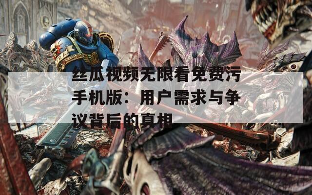 丝瓜视频无限看免费污手机版：用户需求与争议背后的真相