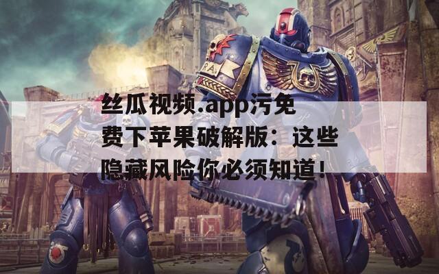 丝瓜视频.app污免费下苹果破解版：这些隐藏风险你必须知道！