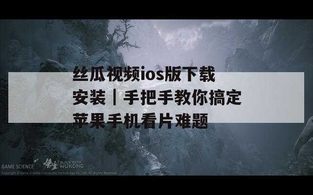 丝瓜视频ios版下载安装｜手把手教你搞定苹果手机看片难题