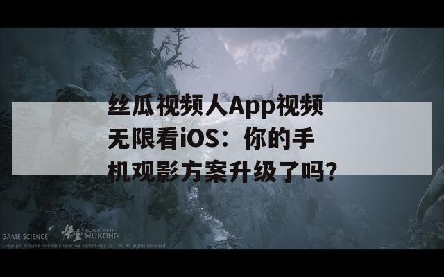 丝瓜视频人App视频无限看iOS：你的手机观影方案升级了吗？