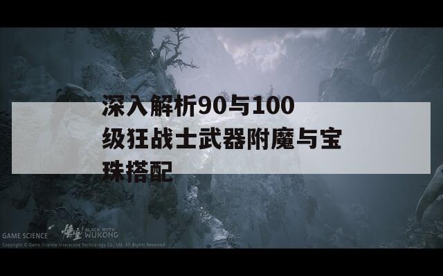 深入解析90与100级狂战士武器附魔与宝珠搭配