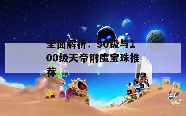 全面解析：90级与100级天帝附魔宝珠推荐