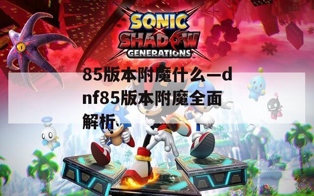 85版本附魔什么—dnf85版本附魔全面解析
