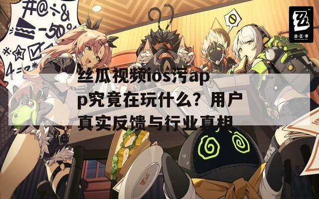 丝瓜视频ios污app究竟在玩什么？用户真实反馈与行业真相