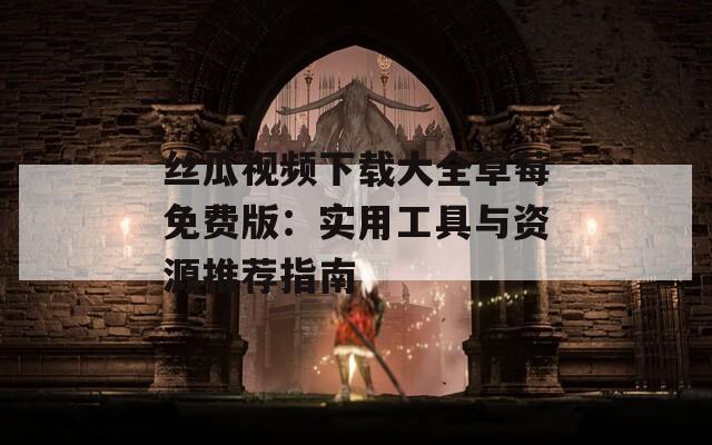 丝瓜视频下载大全草莓免费版：实用工具与资源推荐指南
