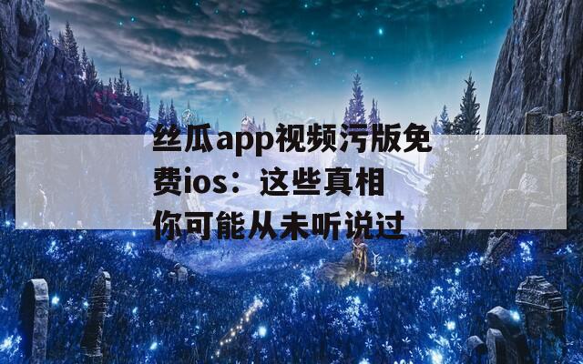 丝瓜app视频污版免费ios：这些真相 你可能从未听说过
