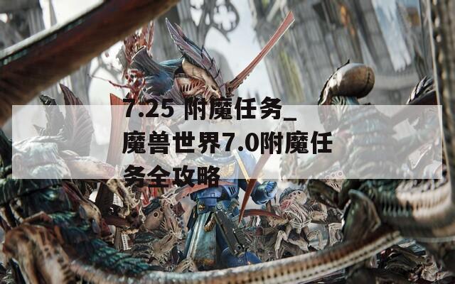 7.25 附魔任务_魔兽世界7.0附魔任务全攻略