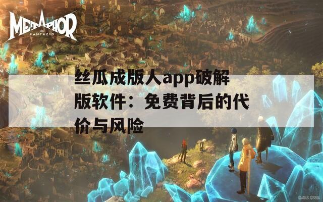 丝瓜成版人app破解版软件：免费背后的代价与风险