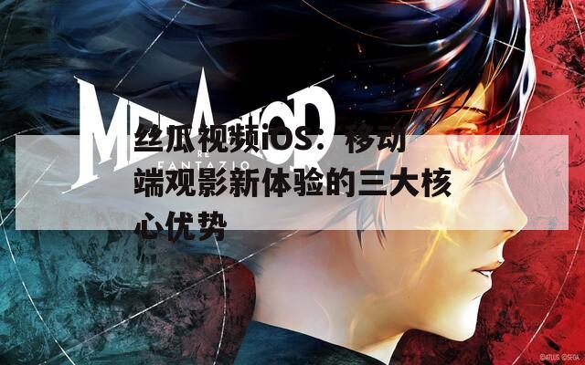 丝瓜视频iOS：移动端观影新体验的三大核心优势
