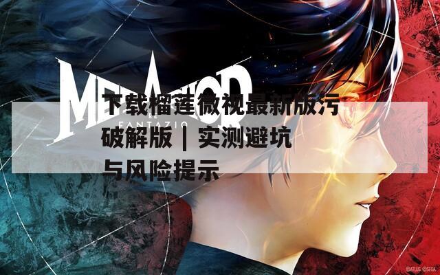 下载榴莲微视最新版污破解版 | 实测避坑与风险提示  第1张