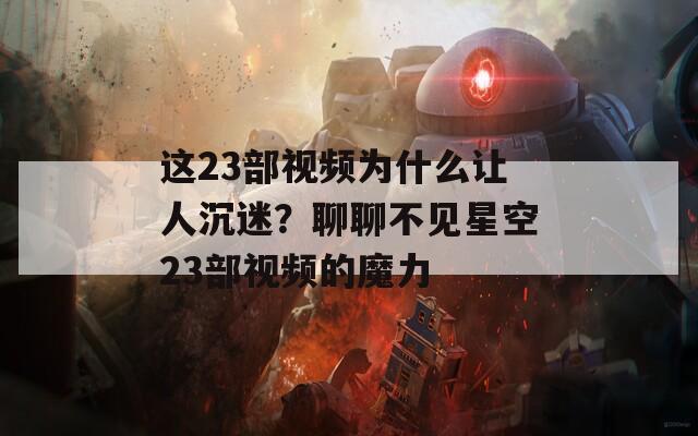 这23部视频为什么让人沉迷？聊聊不见星空23部视频的魔力