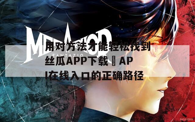 用对方法才能轻松找到丝瓜APP下载汅API在线入口的正确路径