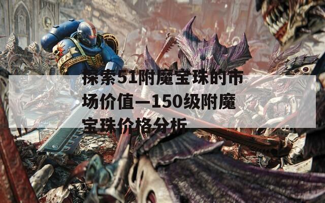 探索51附魔宝珠的市场价值—150级附魔宝珠价格分析  第1张