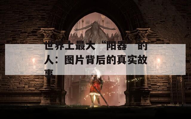 世界上最大“阳器”的人：图片背后的真实故事