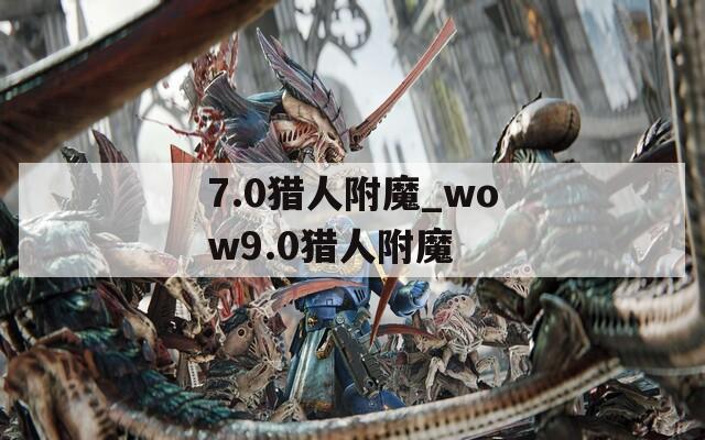7.0猎人附魔_wow9.0猎人附魔