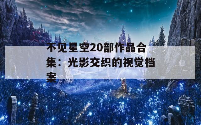 不见星空20部作品合集：光影交织的视觉档案