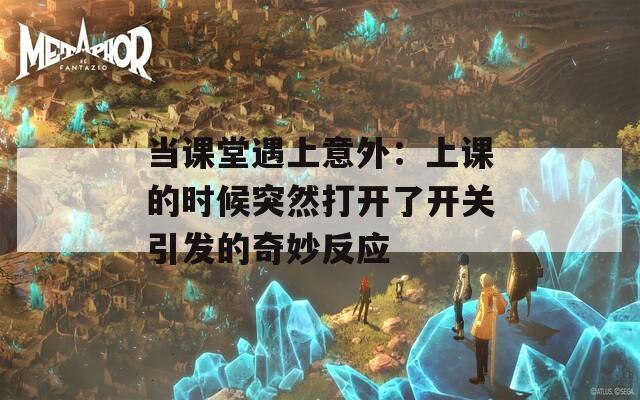 当课堂遇上意外：上课的时候突然打开了开关引发的奇妙反应