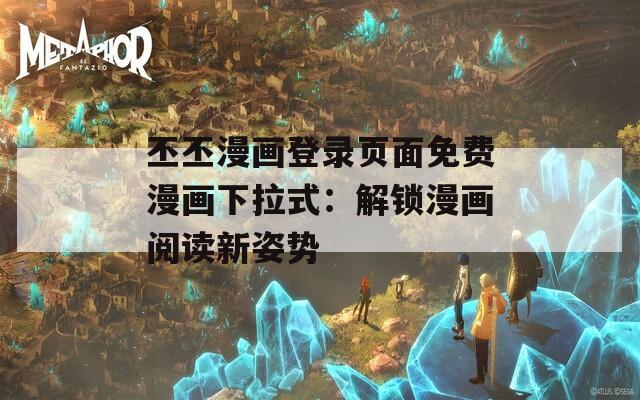 丕丕漫画登录页面免费漫画下拉式：解锁漫画阅读新姿势
