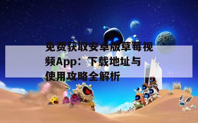 免费获取安卓版草莓视频App：下载地址与使用攻略全解析