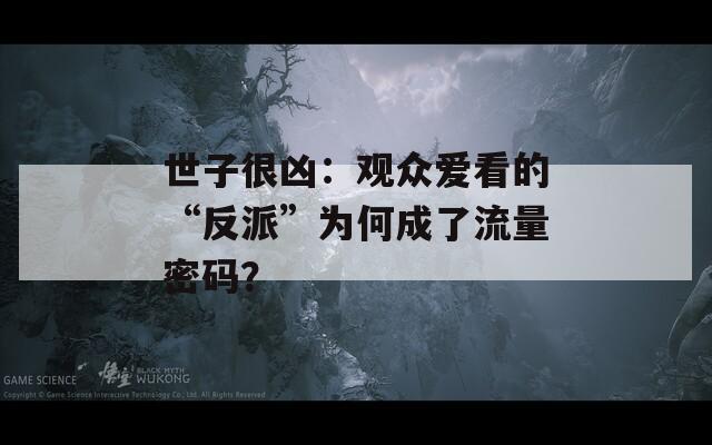 世子很凶：观众爱看的“反派”为何成了流量密码？