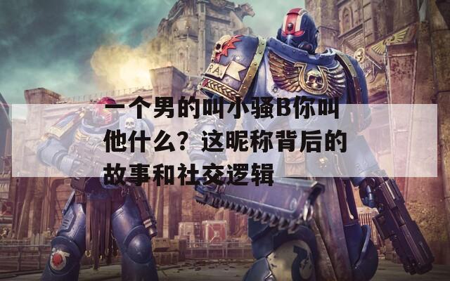 一个男的叫小骚B你叫他什么？这昵称背后的故事和社交逻辑