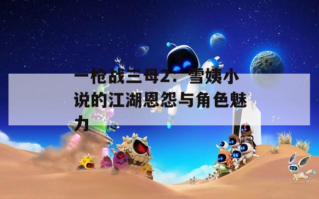 一枪战三母2：雪姨小说的江湖恩怨与角色魅力