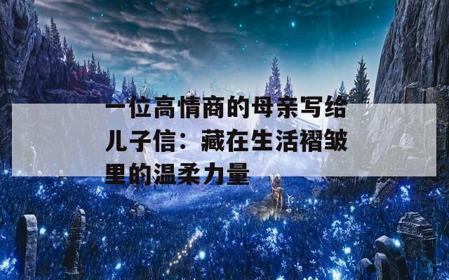 一位高情商的母亲写给儿子信：藏在生活褶皱里的温柔力量