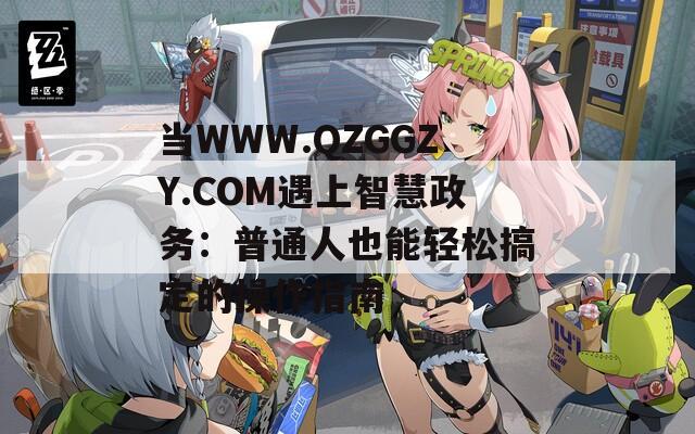 当WWW.QZGGZY.COM遇上智慧政务：普通人也能轻松搞定的操作指南
