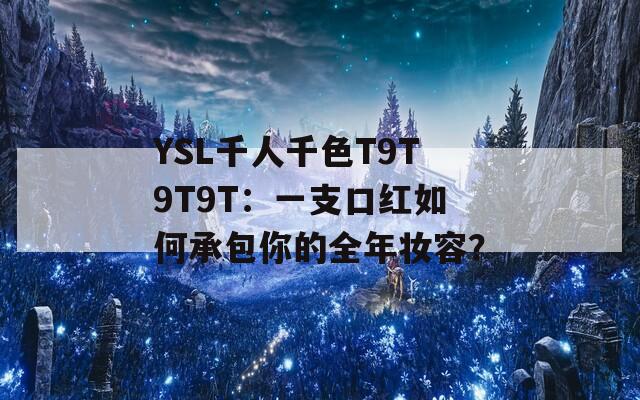 YSL千人千色T9T9T9T：一支口红如何承包你的全年妆容？