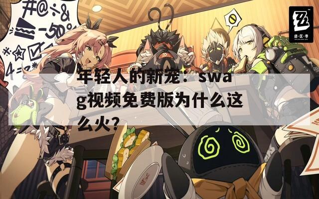年轻人的新宠：swag视频免费版为什么这么火？