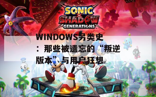 WINDOWS另类史：那些被遗忘的“叛逆版本”与用户狂想