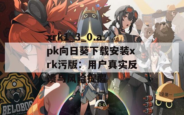 xrk1_3_0.apk向日葵下载安装xrk污版：用户真实反馈与风险提醒