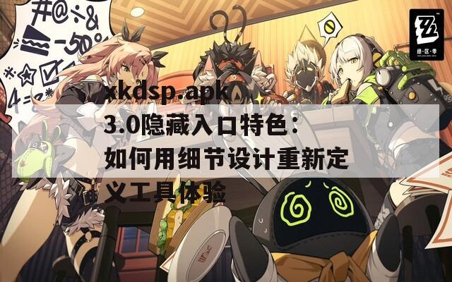 xkdsp.apk 3.0隐藏入口特色：如何用细节设计重新定义工具体验