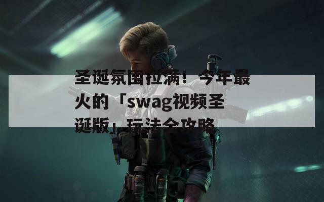 圣诞氛围拉满！今年最火的「swag视频圣诞版」玩法全攻略