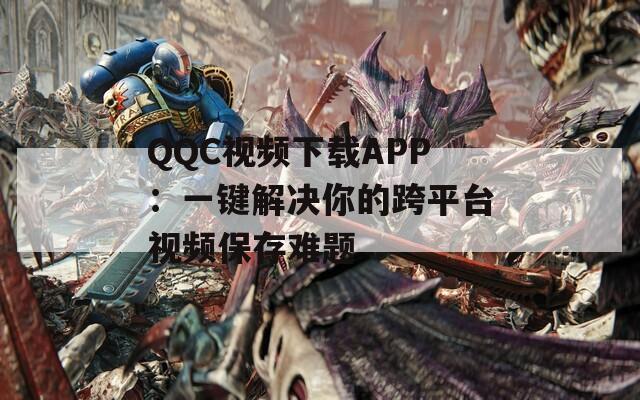 QQC视频下载APP：一键解决你的跨平台视频保存难题