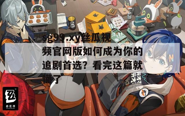 sg99.xy丝瓜视频官网版如何成为你的追剧首选？看完这篇就懂了