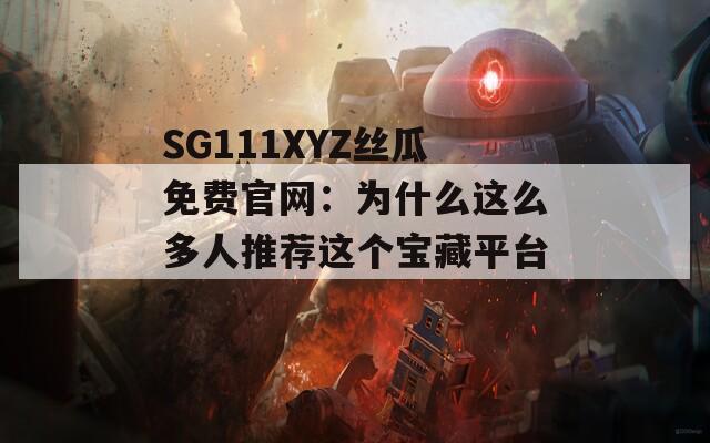 SG111XYZ丝瓜免费官网：为什么这么多人推荐这个宝藏平台？