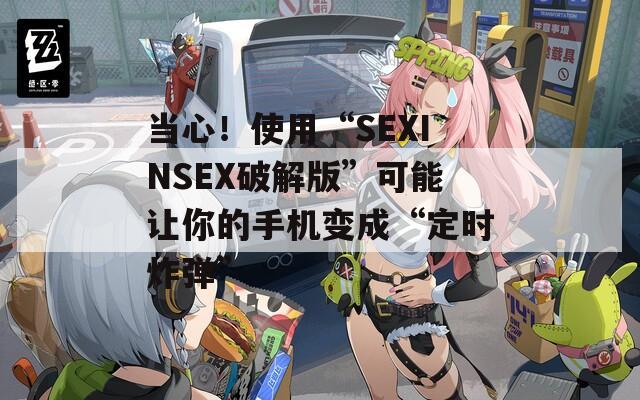当心！使用“SEXINSEX破解版”可能让你的手机变成“定时炸弹”