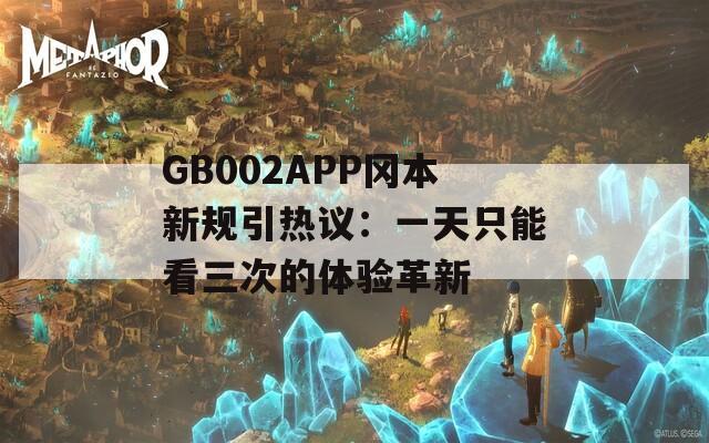 GB002APP冈本新规引热议：一天只能看三次的体验革新