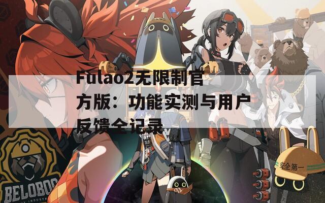 Fulao2无限制官方版：功能实测与用户反馈全记录