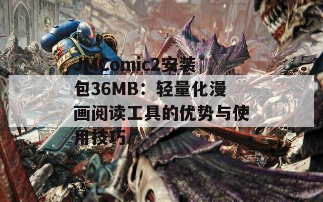 JMComic2安装包36MB：轻量化漫画阅读工具的优势与使用技巧