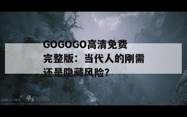 GOGOGO高清免费完整版：当代人的刚需还是隐藏风险？